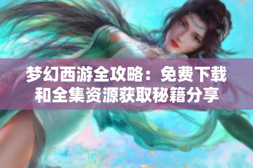 梦幻西游全攻略：免费下载和全集资源获取秘籍分享