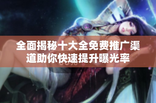 全面揭秘十大全免费推广渠道助你快速提升曝光率
