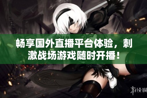 畅享国外直播平台体验，刺激战场游戏随时开播！