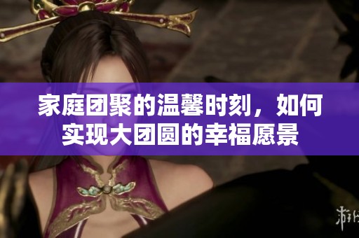 家庭团聚的温馨时刻，如何实现大团圆的幸福愿景
