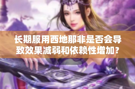 长期服用西地那非是否会导致效果减弱和依赖性增加？