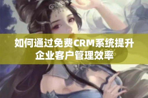 如何通过免费CRM系统提升企业客户管理效率