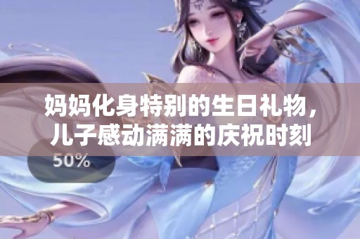 妈妈化身特别的生日礼物，儿子感动满满的庆祝时刻