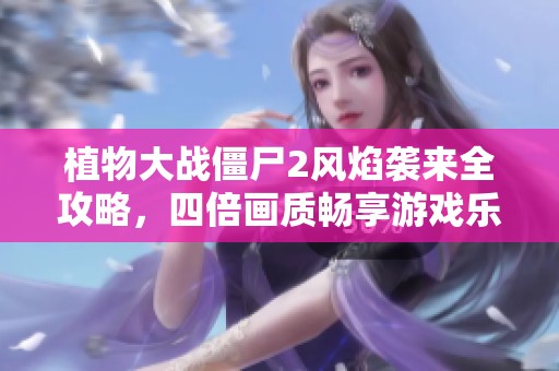 植物大战僵尸2风焰袭来全攻略，四倍画质畅享游戏乐趣