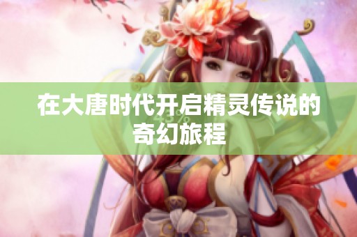 在大唐时代开启精灵传说的奇幻旅程