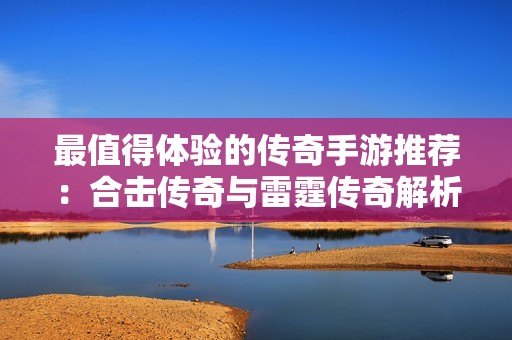 最值得体验的传奇手游推荐：合击传奇与雷霆传奇解析