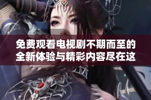 免费观看电视剧不期而至的全新体验与精彩内容尽在这里
