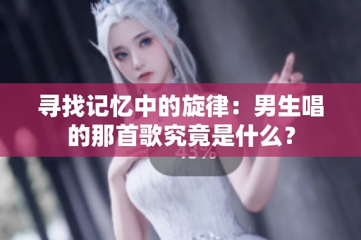 寻找记忆中的旋律：男生唱的那首歌究竟是什么？