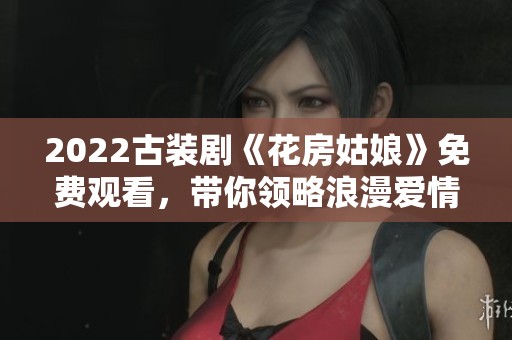 2022古装剧《花房姑娘》免费观看，带你领略浪漫爱情故事