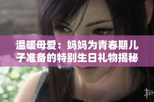 温暖母爱：妈妈为青春期儿子准备的特别生日礼物揭秘