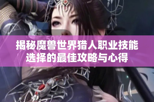 揭秘魔兽世界猎人职业技能选择的最佳攻略与心得