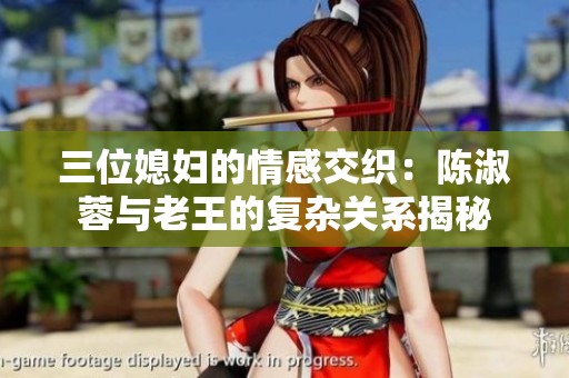 三位媳妇的情感交织：陈淑蓉与老王的复杂关系揭秘
