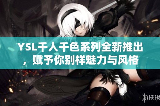 YSL千人千色系列全新推出，赋予你别样魅力与风格