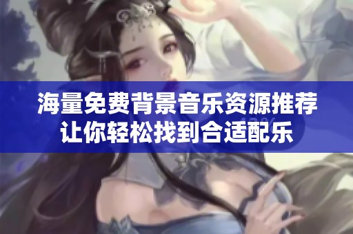 海量免费背景音乐资源推荐让你轻松找到合适配乐