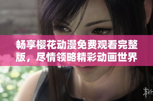 畅享樱花动漫免费观看完整版，尽情领略精彩动画世界！