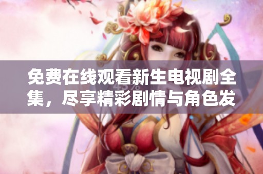 免费在线观看新生电视剧全集，尽享精彩剧情与角色发展