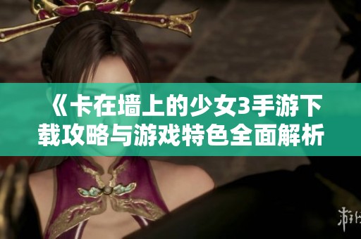 《卡在墙上的少女3手游下载攻略与游戏特色全面解析》