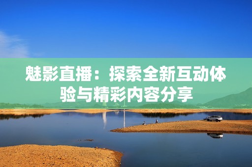 魅影直播：探索全新互动体验与精彩内容分享