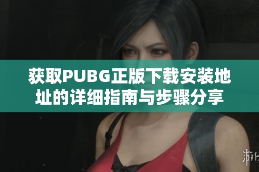 获取PUBG正版下载安装地址的详细指南与步骤分享