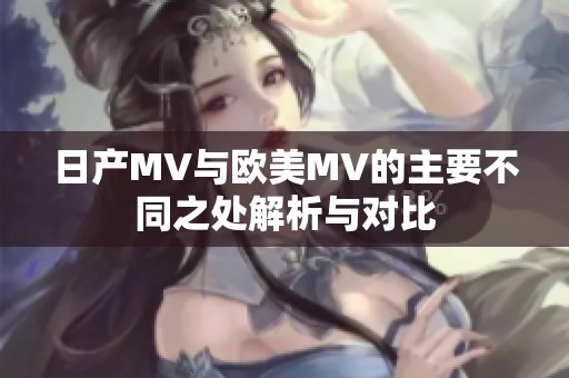 日产MV与欧美MV的主要不同之处解析与对比