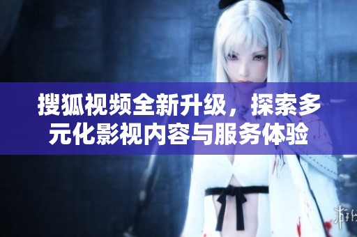 搜狐视频全新升级，探索多元化影视内容与服务体验
