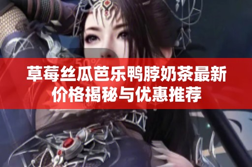 草莓丝瓜芭乐鸭脖奶茶最新价格揭秘与优惠推荐