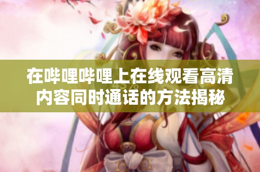 在哔哩哔哩上在线观看高清内容同时通话的方法揭秘