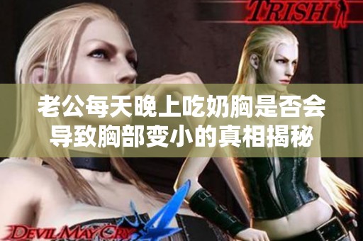 老公每天晚上吃奶胸是否会导致胸部变小的真相揭秘