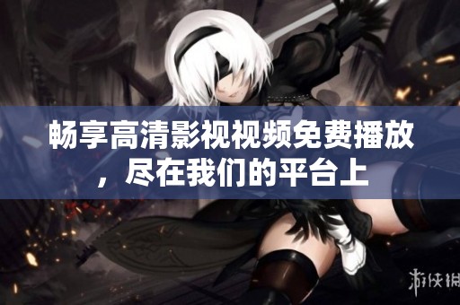 畅享高清影视视频免费播放，尽在我们的平台上