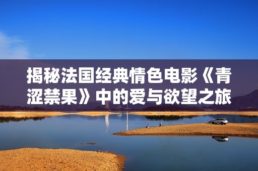 揭秘法国经典情色电影《青涩禁果》中的爱与欲望之旅