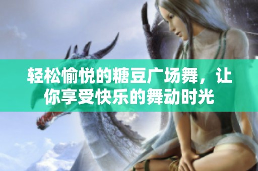 轻松愉悦的糖豆广场舞，让你享受快乐的舞动时光
