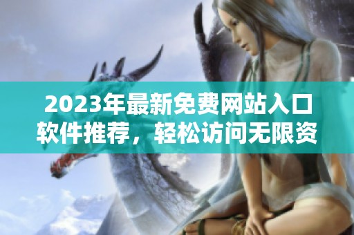 2023年最新免费网站入口软件推荐，轻松访问无限资源