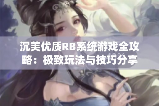 沉芙优质RB系统游戏全攻略：极致玩法与技巧分享