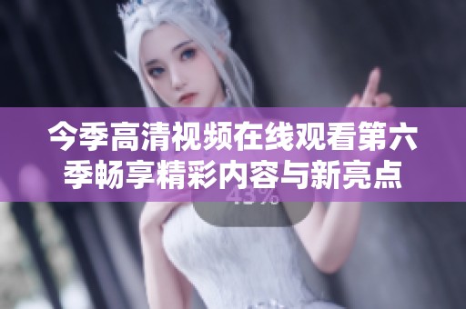 今季高清视频在线观看第六季畅享精彩内容与新亮点
