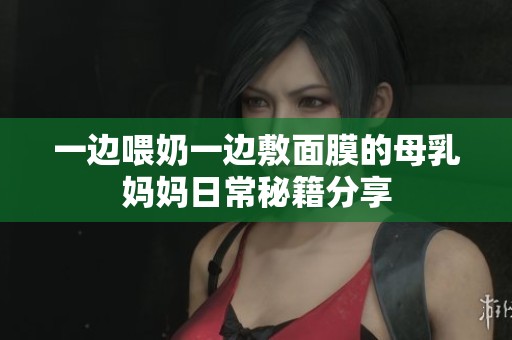 一边喂奶一边敷面膜的母乳妈妈日常秘籍分享