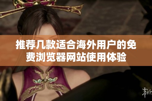 推荐几款适合海外用户的免费浏览器网站使用体验