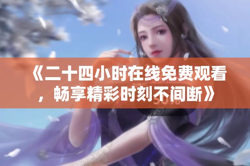《二十四小时在线免费观看，畅享精彩时刻不间断》