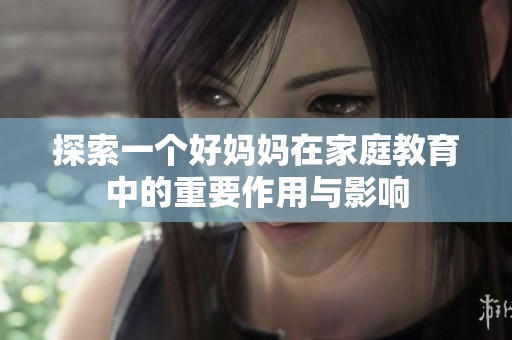 探索一个好妈妈在家庭教育中的重要作用与影响