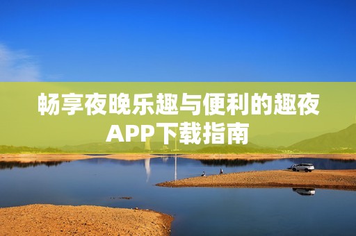 畅享夜晚乐趣与便利的趣夜APP下载指南