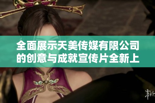 全面展示天美传媒有限公司的创意与成就宣传片全新上线