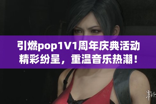 引燃pop1∨1周年庆典活动精彩纷呈，重温音乐热潮！
