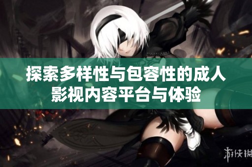 探索多样性与包容性的成人影视内容平台与体验