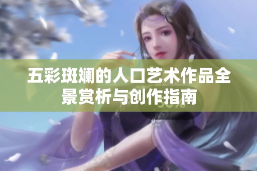 五彩斑斓的人口艺术作品全景赏析与创作指南