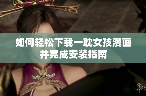 如何轻松下载一耽女孩漫画并完成安装指南