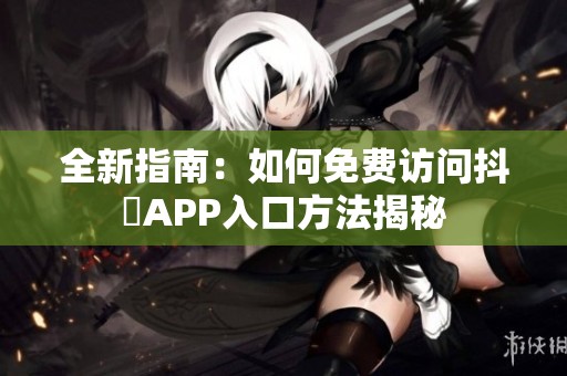 全新指南：如何免费访问抖抈APP入口方法揭秘