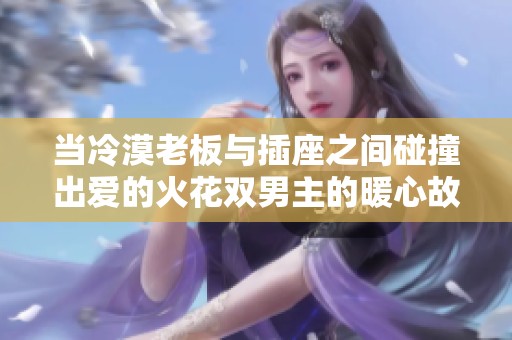 当冷漠老板与插座之间碰撞出爱的火花双男主的暖心故事