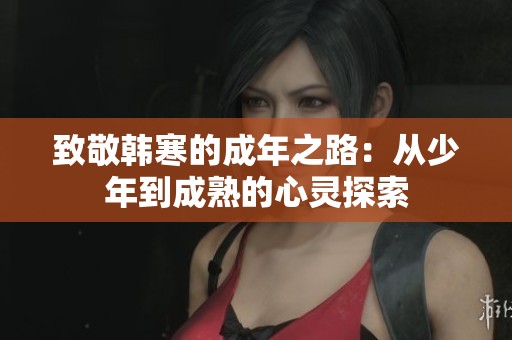 致敬韩寒的成年之路：从少年到成熟的心灵探索