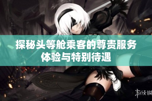 探秘头等舱乘客的尊贵服务体验与特别待遇