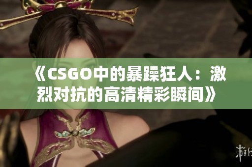 《CSGO中的暴躁狂人：激烈对抗的高清精彩瞬间》