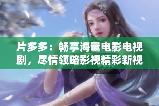 片多多：畅享海量电影电视剧，尽情领略影视精彩新视听